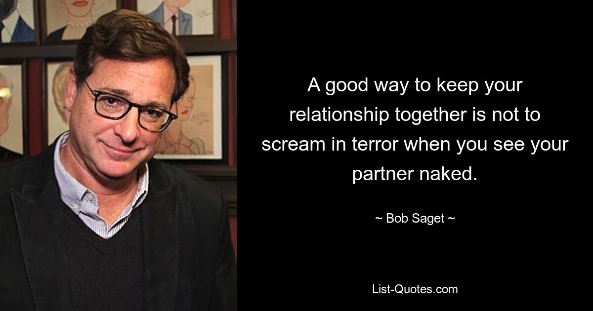 A good way to keep your relationship together is not to scream in terror when you see your partner naked. — © Bob Saget