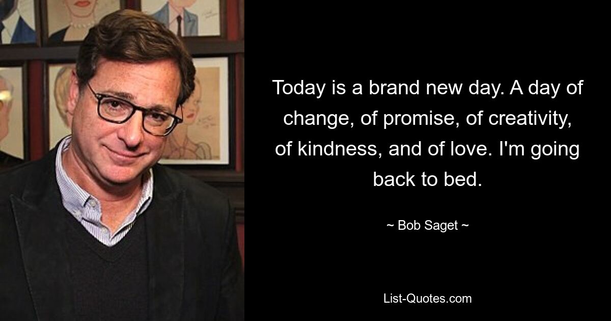 Today is a brand new day. A day of change, of promise, of creativity, of kindness, and of love. I'm going back to bed. — © Bob Saget