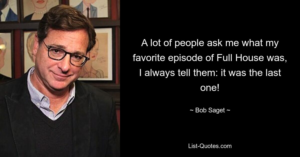 A lot of people ask me what my favorite episode of Full House was, I always tell them: it was the last one! — © Bob Saget