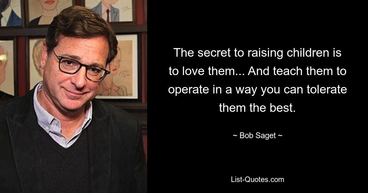 The secret to raising children is to love them... And teach them to operate in a way you can tolerate them the best. — © Bob Saget