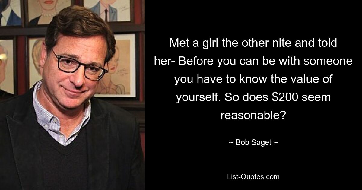 Met a girl the other nite and told her- Before you can be with someone you have to know the value of yourself. So does $200 seem reasonable? — © Bob Saget