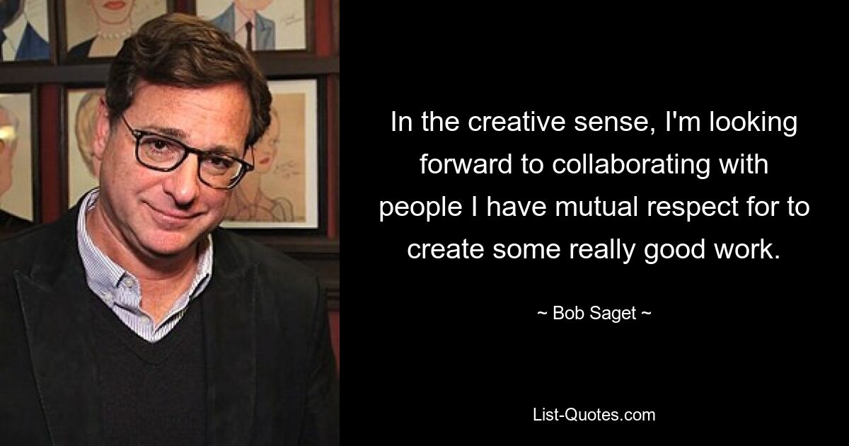 In the creative sense, I'm looking forward to collaborating with people I have mutual respect for to create some really good work. — © Bob Saget