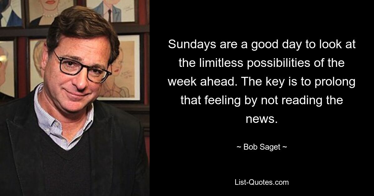 Sundays are a good day to look at the limitless possibilities of the week ahead. The key is to prolong that feeling by not reading the news. — © Bob Saget