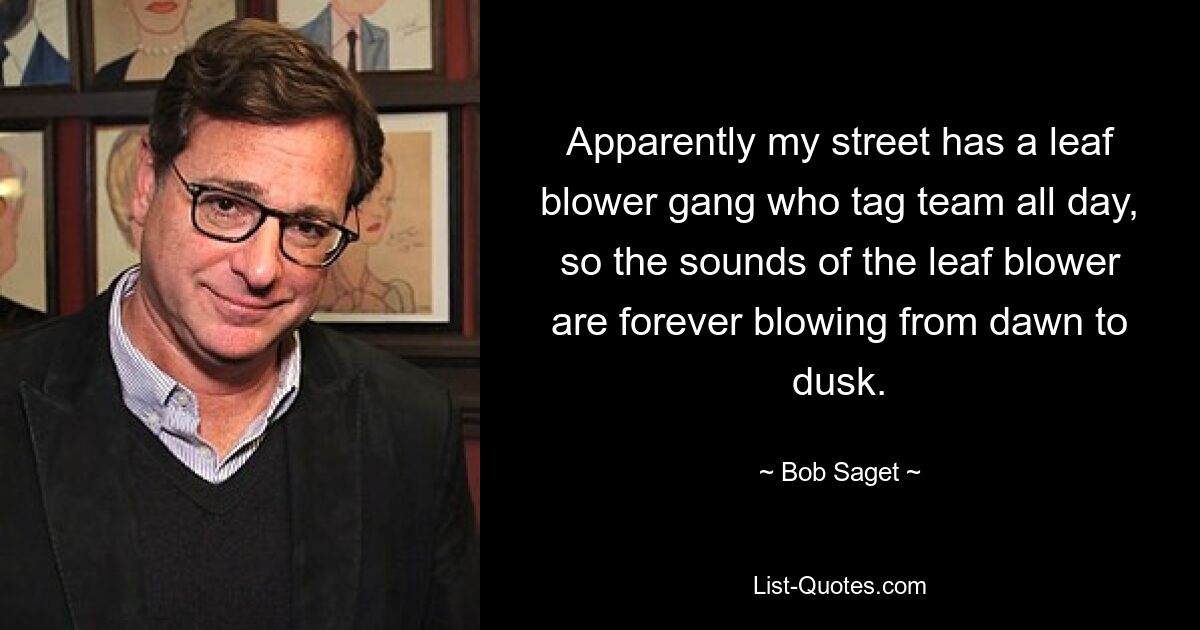 Apparently my street has a leaf blower gang who tag team all day, so the sounds of the leaf blower are forever blowing from dawn to dusk. — © Bob Saget