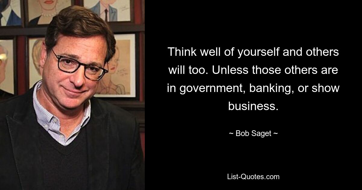 Think well of yourself and others will too. Unless those others are in government, banking, or show business. — © Bob Saget