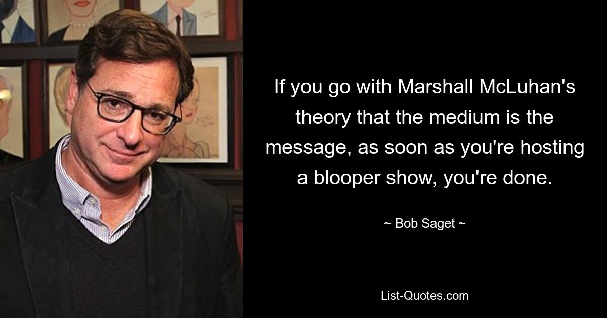 If you go with Marshall McLuhan's theory that the medium is the message, as soon as you're hosting a blooper show, you're done. — © Bob Saget