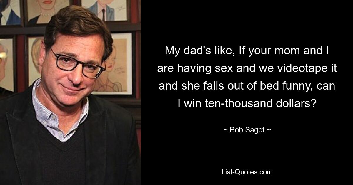 My dad's like, If your mom and I are having sex and we videotape it and she falls out of bed funny, can I win ten-thousand dollars? — © Bob Saget