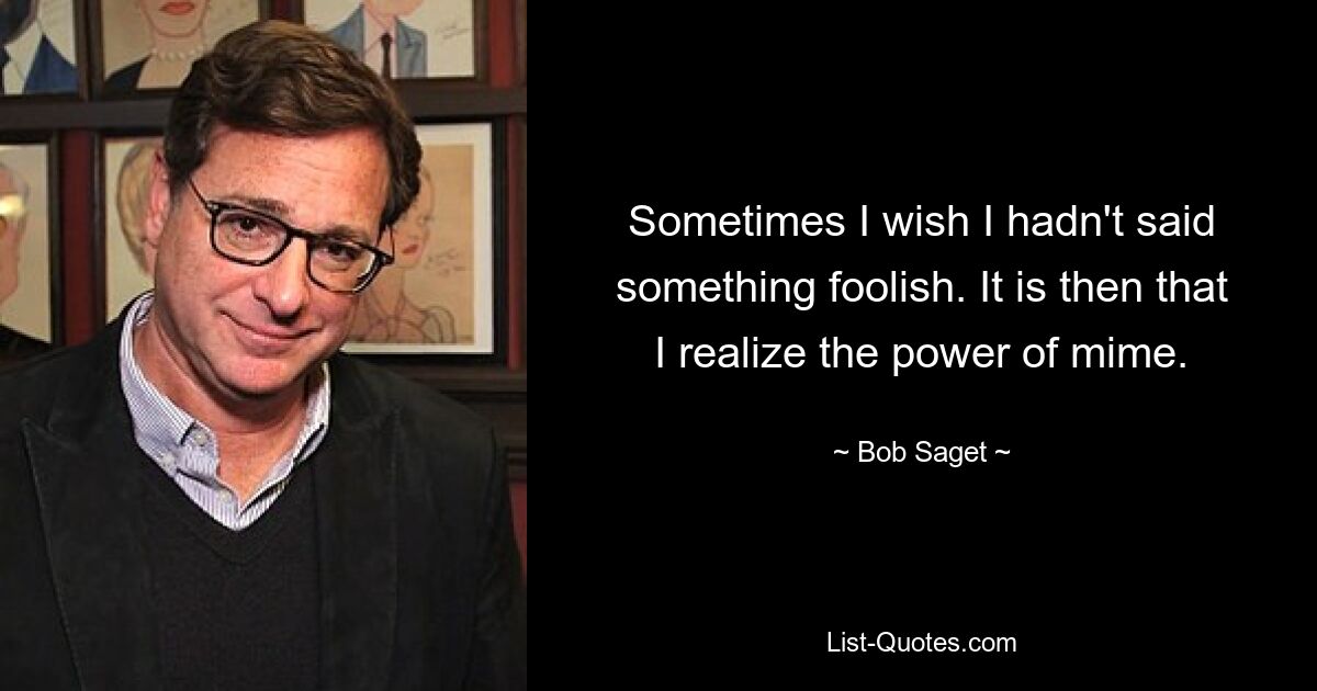 Sometimes I wish I hadn't said something foolish. It is then that I realize the power of mime. — © Bob Saget