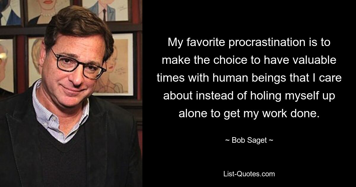 My favorite procrastination is to make the choice to have valuable times with human beings that I care about instead of holing myself up alone to get my work done. — © Bob Saget