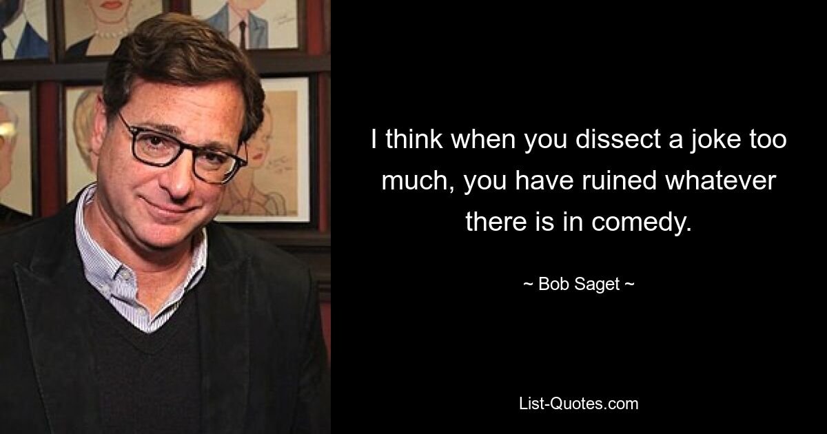 I think when you dissect a joke too much, you have ruined whatever there is in comedy. — © Bob Saget