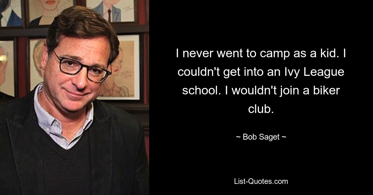 I never went to camp as a kid. I couldn't get into an Ivy League school. I wouldn't join a biker club. — © Bob Saget