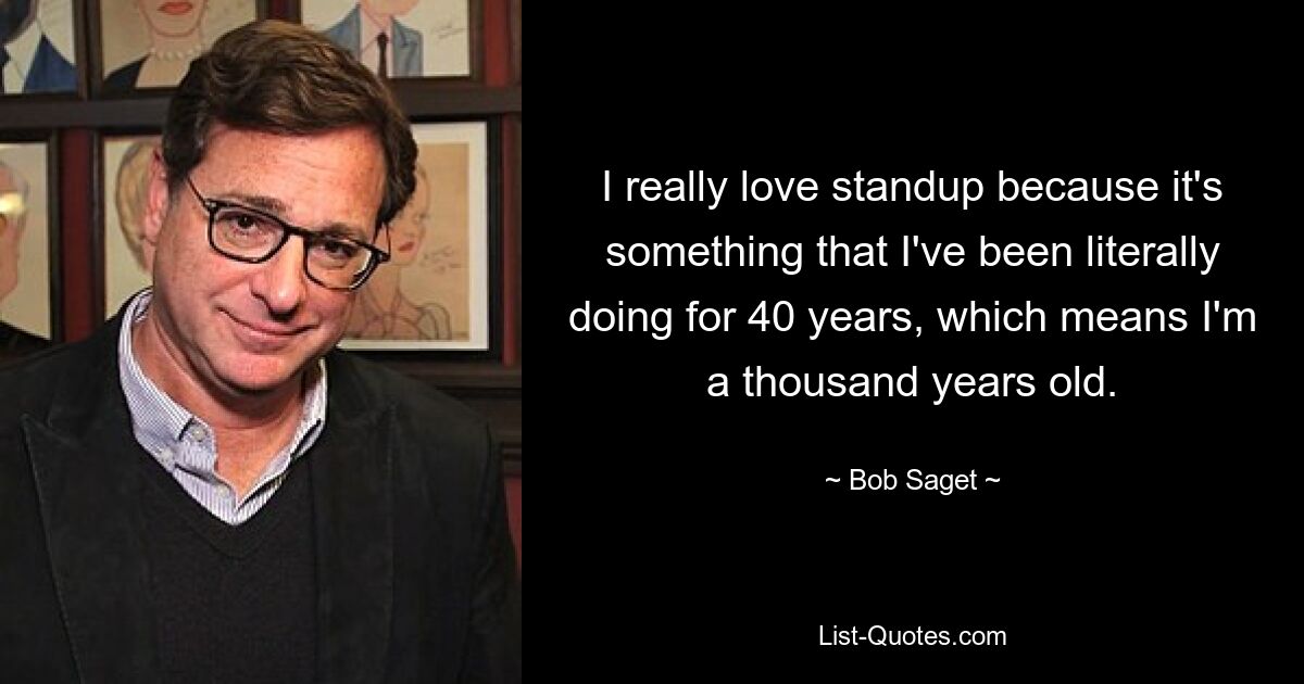 I really love standup because it's something that I've been literally doing for 40 years, which means I'm a thousand years old. — © Bob Saget