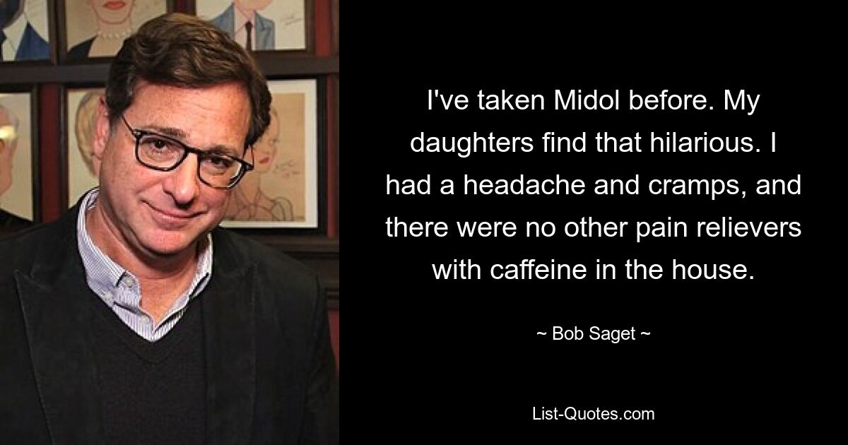 I've taken Midol before. My daughters find that hilarious. I had a headache and cramps, and there were no other pain relievers with caffeine in the house. — © Bob Saget