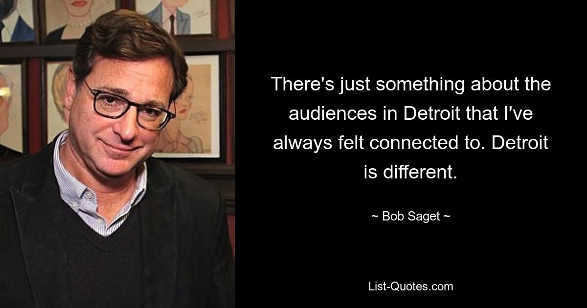 There's just something about the audiences in Detroit that I've always felt connected to. Detroit is different. — © Bob Saget