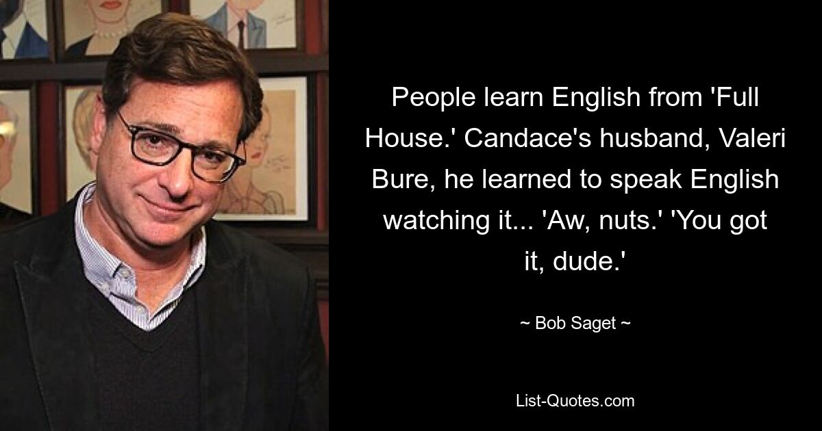 People learn English from 'Full House.' Candace's husband, Valeri Bure, he learned to speak English watching it... 'Aw, nuts.' 'You got it, dude.' — © Bob Saget