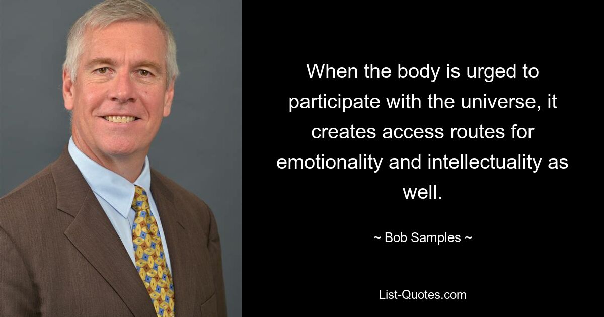 When the body is urged to participate with the universe, it creates access routes for emotionality and intellectuality as well. — © Bob Samples