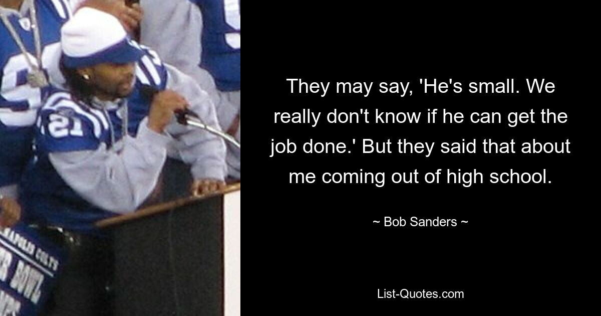 They may say, 'He's small. We really don't know if he can get the job done.' But they said that about me coming out of high school. — © Bob Sanders