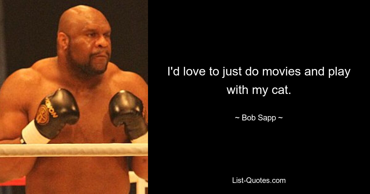 I'd love to just do movies and play with my cat. — © Bob Sapp