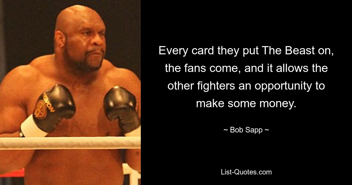 Every card they put The Beast on, the fans come, and it allows the other fighters an opportunity to make some money. — © Bob Sapp