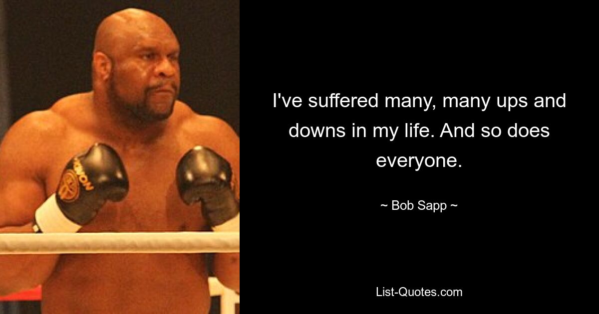 I've suffered many, many ups and downs in my life. And so does everyone. — © Bob Sapp