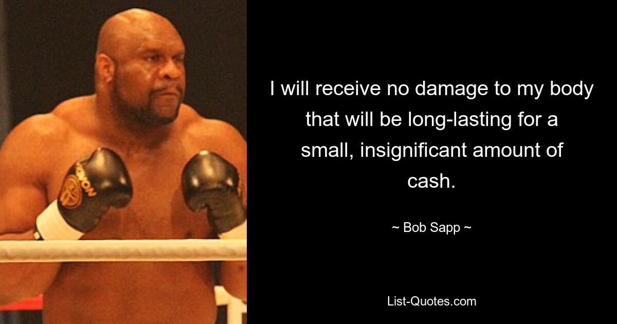 I will receive no damage to my body that will be long-lasting for a small, insignificant amount of cash. — © Bob Sapp