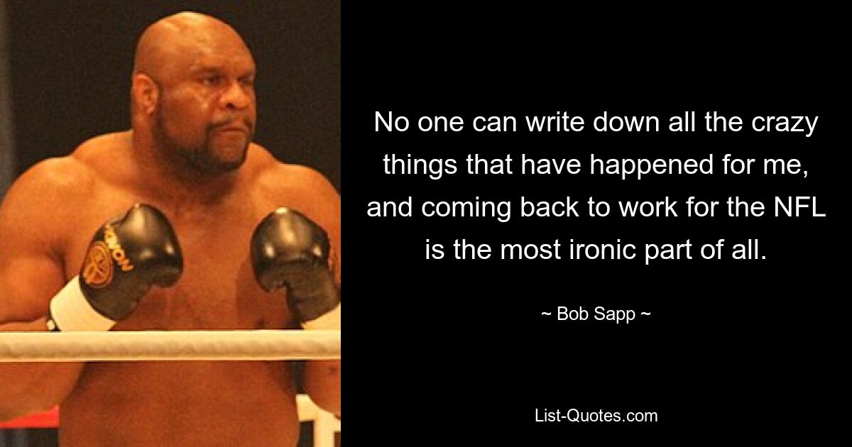 No one can write down all the crazy things that have happened for me, and coming back to work for the NFL is the most ironic part of all. — © Bob Sapp