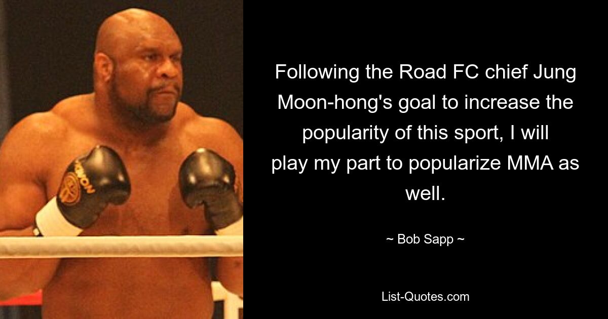 Following the Road FC chief Jung Moon-hong's goal to increase the popularity of this sport, I will play my part to popularize MMA as well. — © Bob Sapp