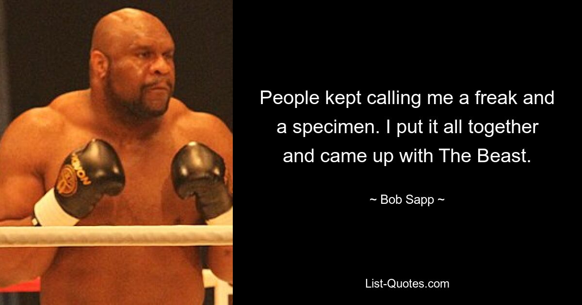 People kept calling me a freak and a specimen. I put it all together and came up with The Beast. — © Bob Sapp