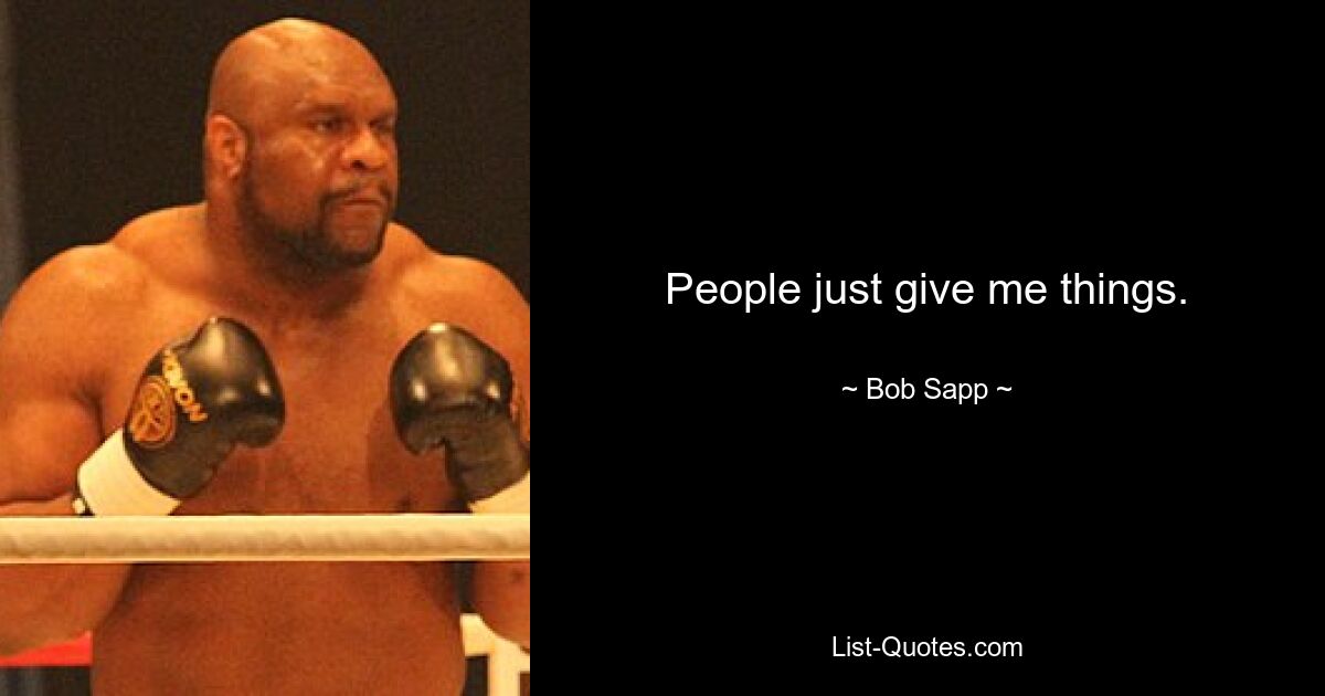 People just give me things. — © Bob Sapp