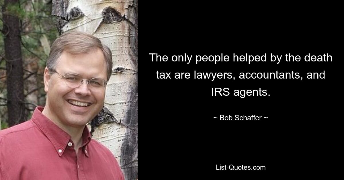 The only people helped by the death tax are lawyers, accountants, and IRS agents. — © Bob Schaffer