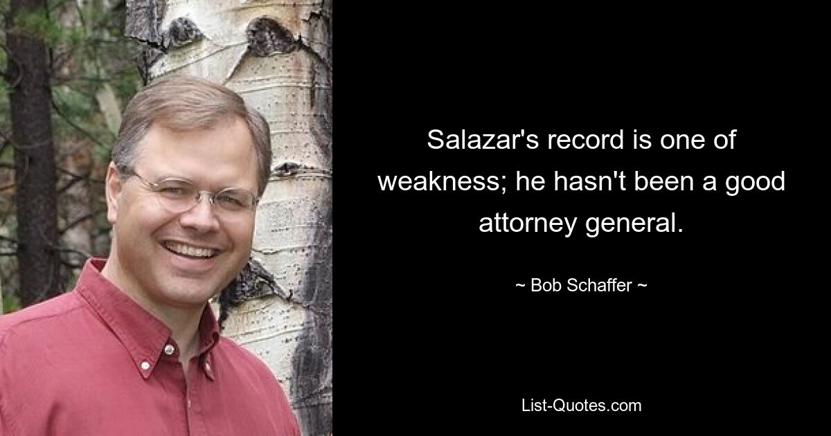 Salazar's record is one of weakness; he hasn't been a good attorney general. — © Bob Schaffer