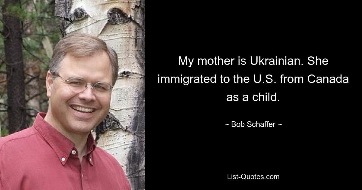 My mother is Ukrainian. She immigrated to the U.S. from Canada as a child. — © Bob Schaffer