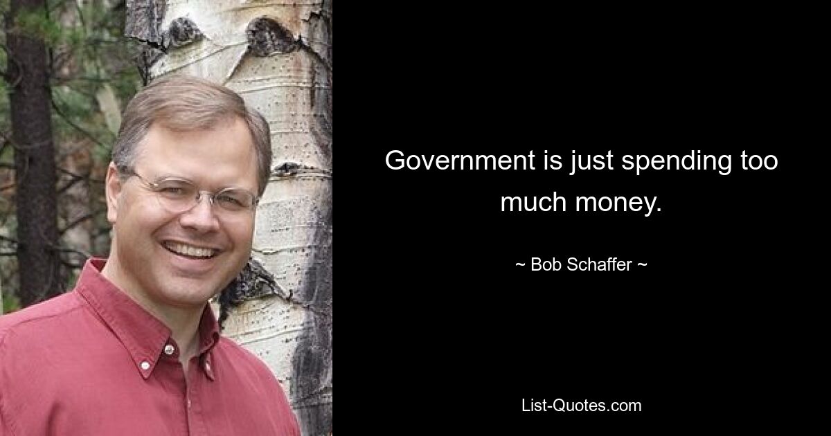 Government is just spending too much money. — © Bob Schaffer