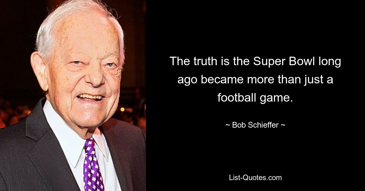 The truth is the Super Bowl long ago became more than just a football game. — © Bob Schieffer