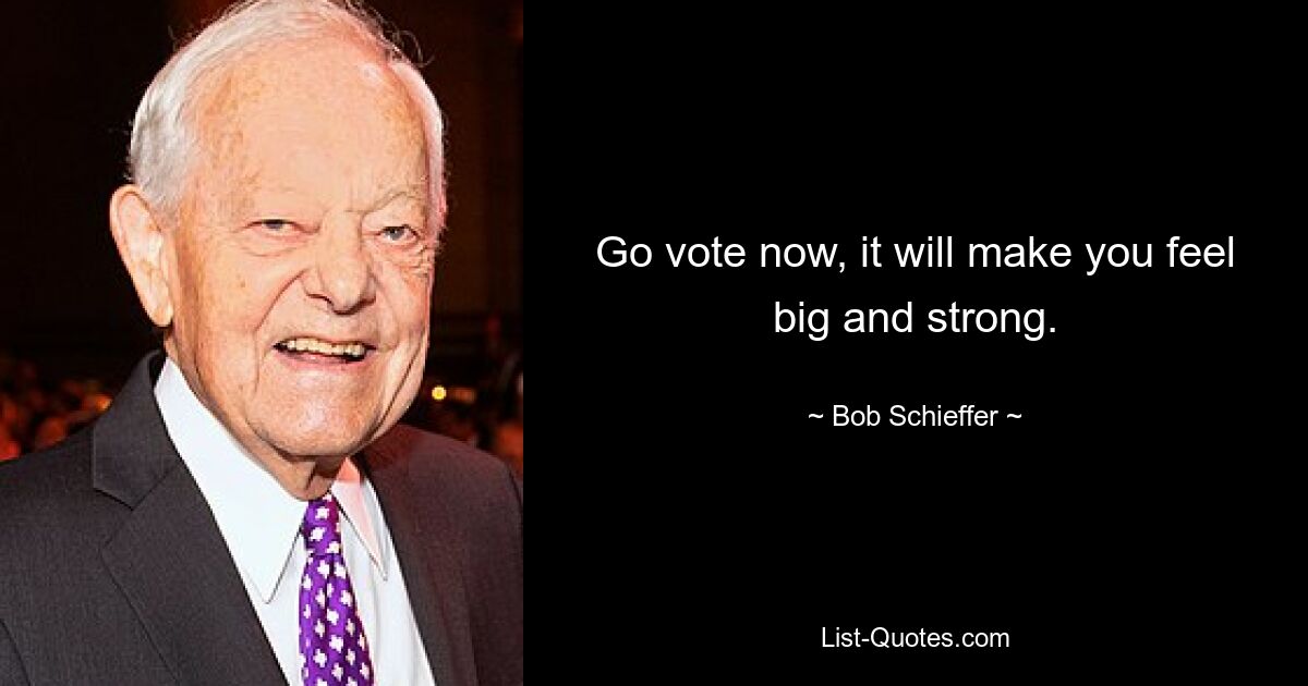 Go vote now, it will make you feel big and strong. — © Bob Schieffer