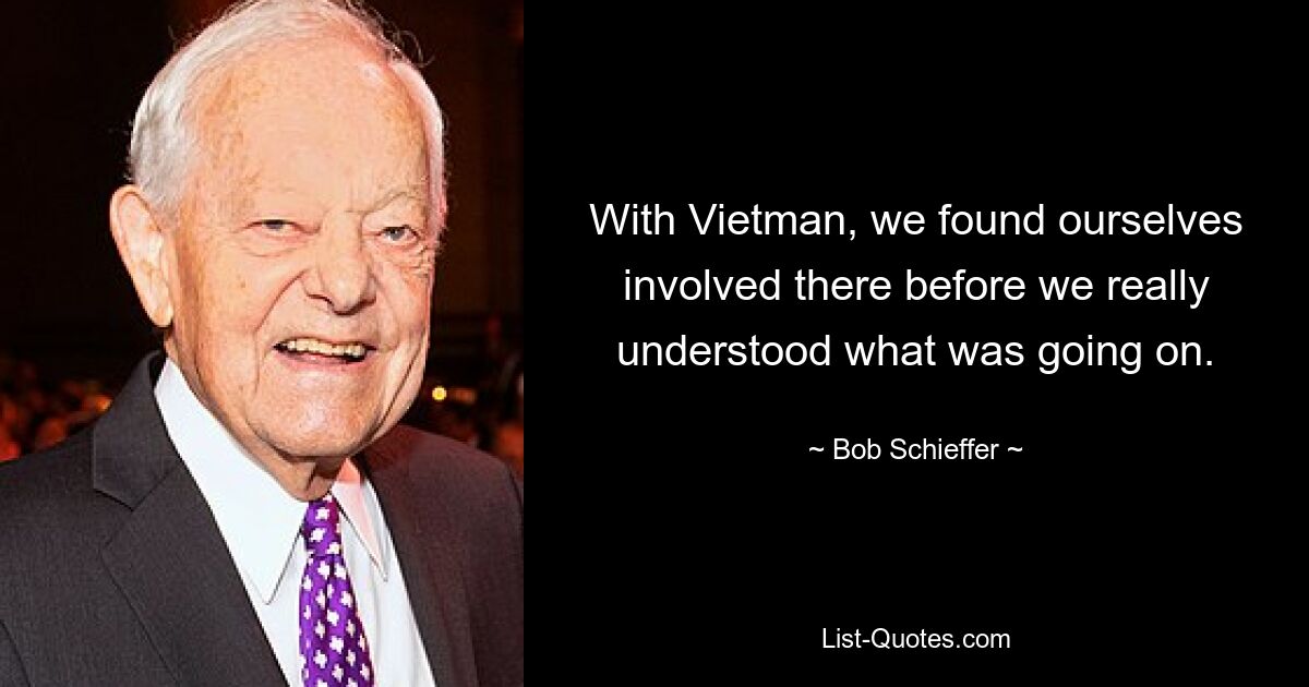 With Vietman, we found ourselves involved there before we really understood what was going on. — © Bob Schieffer