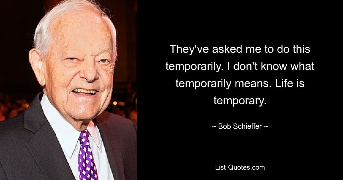 They've asked me to do this temporarily. I don't know what temporarily means. Life is temporary. — © Bob Schieffer