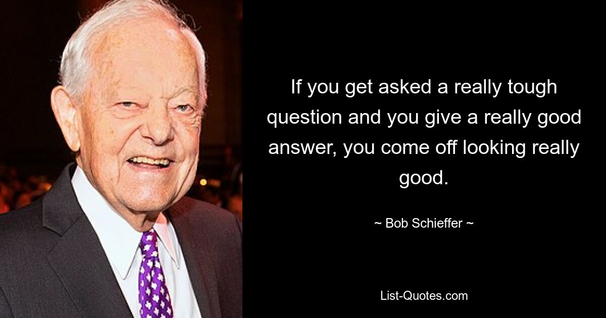 Wenn Ihnen eine wirklich schwierige Frage gestellt wird und Sie eine wirklich gute Antwort geben, sehen Sie wirklich gut aus. — © Bob Schieffer