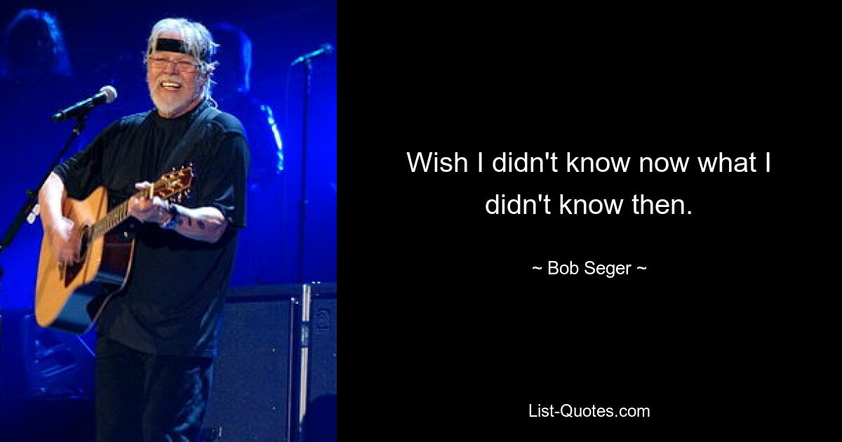 Wish I didn't know now what I didn't know then. — © Bob Seger