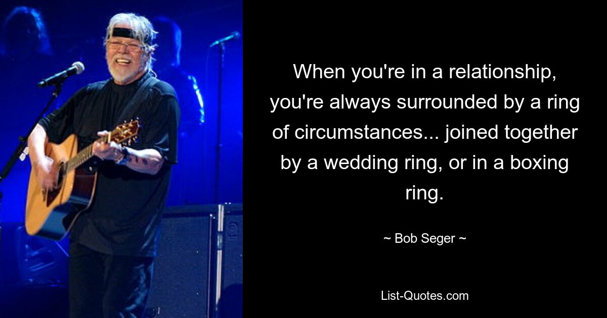 When you're in a relationship, you're always surrounded by a ring of circumstances... joined together by a wedding ring, or in a boxing ring. — © Bob Seger