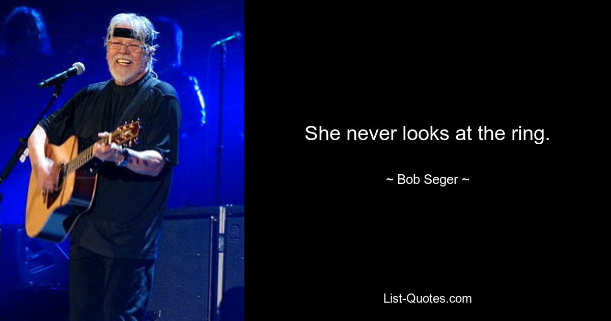 She never looks at the ring. — © Bob Seger