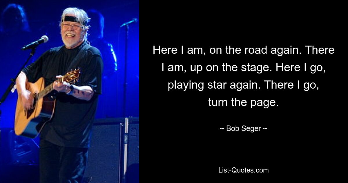 Here I am, on the road again. There I am, up on the stage. Here I go, playing star again. There I go, turn the page. — © Bob Seger