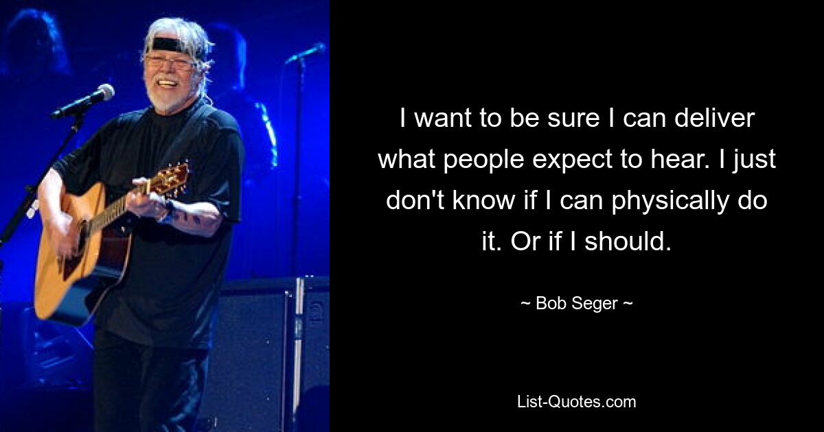 I want to be sure I can deliver what people expect to hear. I just don't know if I can physically do it. Or if I should. — © Bob Seger