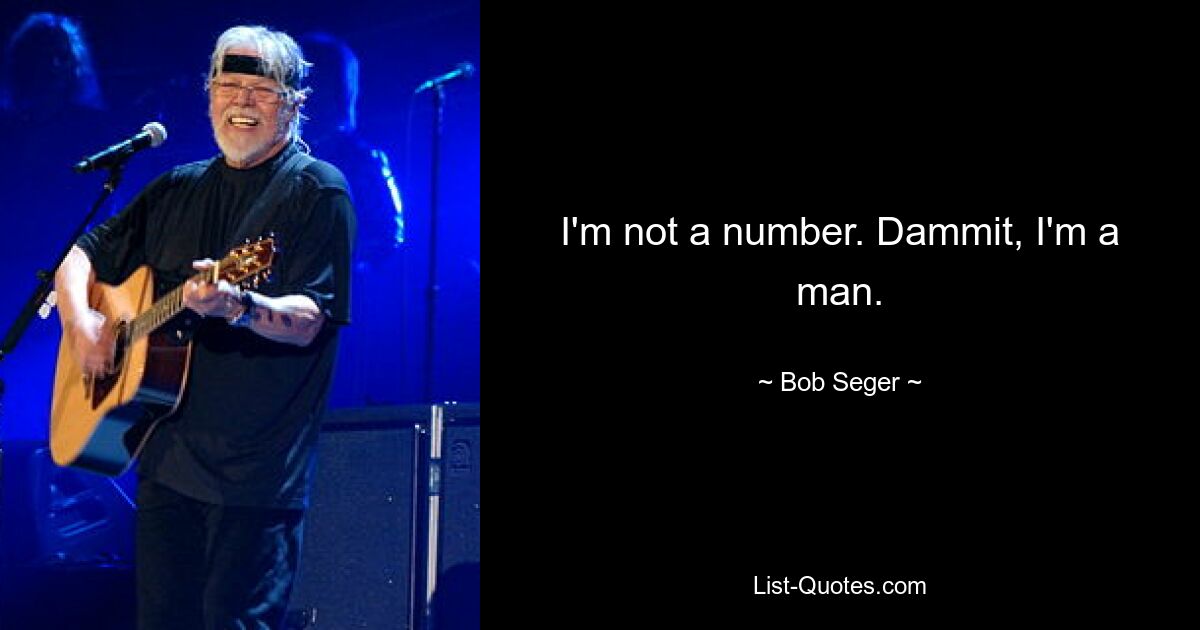 I'm not a number. Dammit, I'm a man. — © Bob Seger