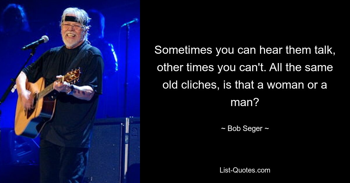 Sometimes you can hear them talk, other times you can't. All the same old cliches, is that a woman or a man? — © Bob Seger