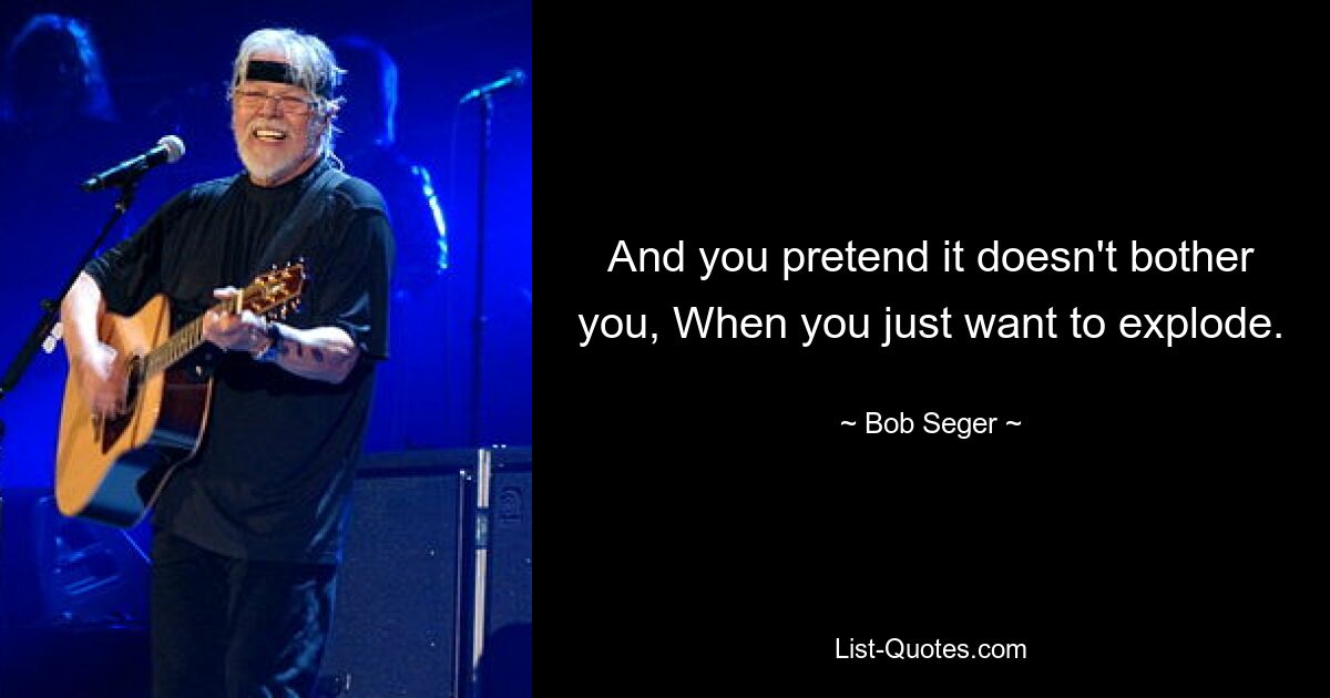 And you pretend it doesn't bother you, When you just want to explode. — © Bob Seger