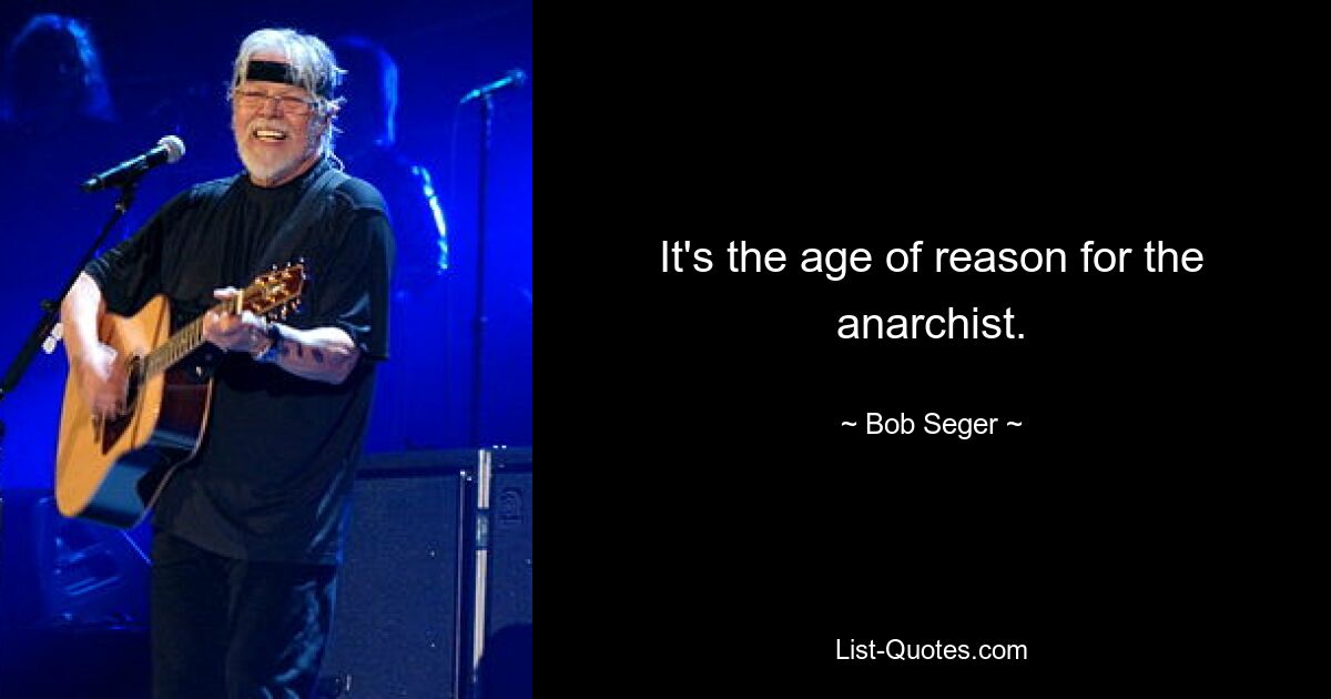 It's the age of reason for the anarchist. — © Bob Seger