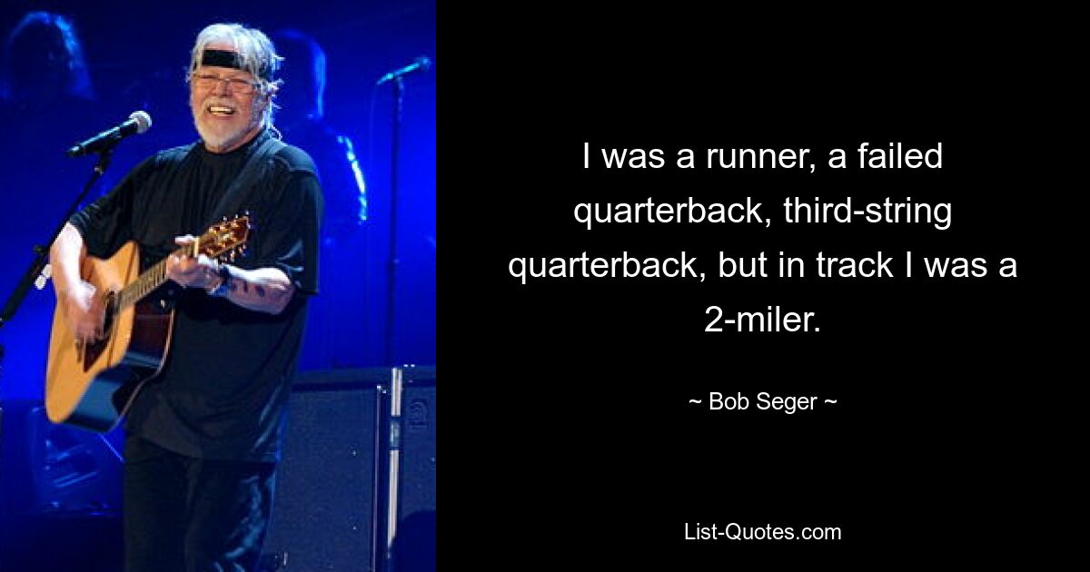 Ich war ein Läufer, ein gescheiterter Quarterback, ein Third-String-Quarterback, aber auf der Leichtathletik war ich ein 2-Meilen-Läufer. — © Bob Seger