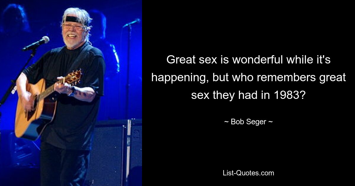 Great sex is wonderful while it's happening, but who remembers great sex they had in 1983? — © Bob Seger