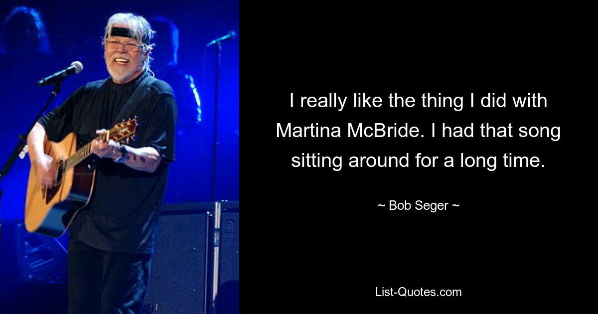 I really like the thing I did with Martina McBride. I had that song sitting around for a long time. — © Bob Seger